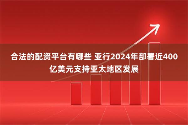 合法的配资平台有哪些 亚行2024年部署近400亿美元支持亚太地区发展
