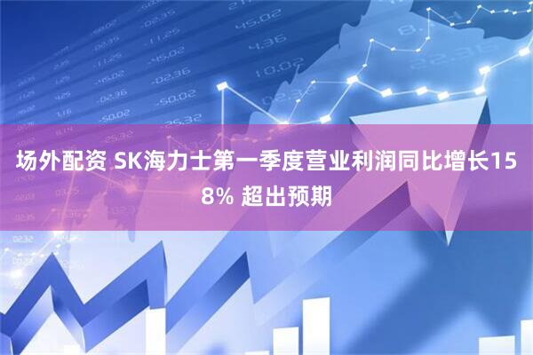 场外配资 SK海力士第一季度营业利润同比增长158% 超出预期