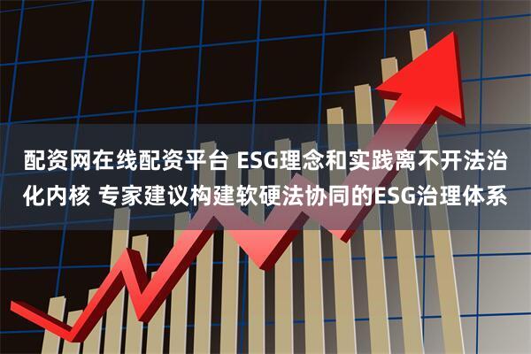 配资网在线配资平台 ESG理念和实践离不开法治化内核 专家建议构建软硬法协同的ESG治理体系