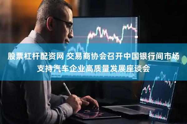 股票杠杆配资网 交易商协会召开中国银行间市场支持汽车企业高质量发展座谈会