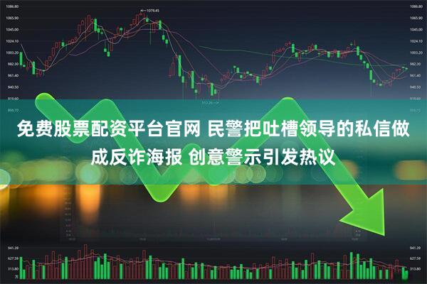 免费股票配资平台官网 民警把吐槽领导的私信做成反诈海报 创意警示引发热议