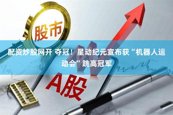配资炒股网开 夺冠！星动纪元宣布获“机器人运动会”跳高冠军