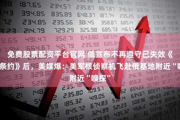 免费股票配资平台官网 俄宣布不再遵守已失效《中导条约》后，美媒爆：美军核侦察机飞赴俄基地附近“嗅探”