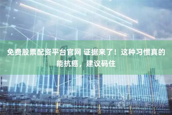 免费股票配资平台官网 证据来了！这种习惯真的能抗癌，建议码住