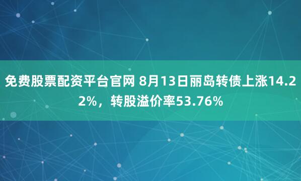 免费股票配资平台官网 8月13日丽岛转债上涨14.22%，转股溢价率53.76%