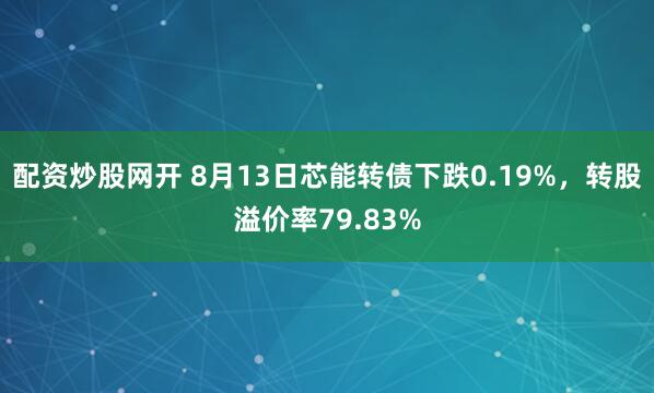 配资炒股网开 8月13日芯能转债下跌0.19%，转股溢价率79.83%