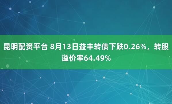 昆明配资平台 8月13日益丰转债下跌0.26%，转股溢价率64.49%