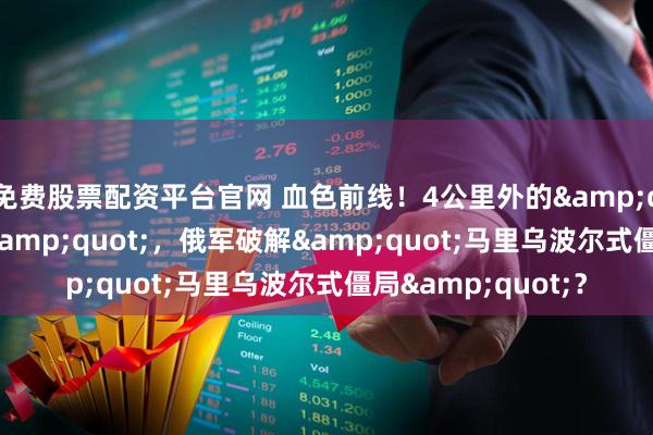 免费股票配资平台官网 血色前线！4公里外的"死亡倒计时"，俄军破解"马里乌波尔式僵局"？