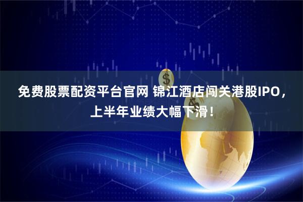 免费股票配资平台官网 锦江酒店闯关港股IPO，上半年业绩大幅下滑！