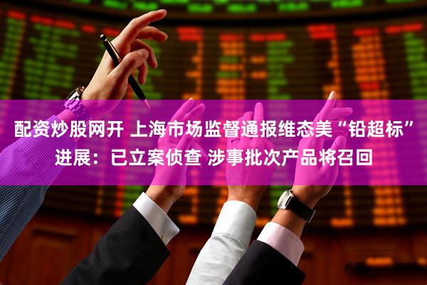 配资炒股网开 上海市场监督通报维态美“铅超标”进展：已立案侦查 涉事批次产品将召回