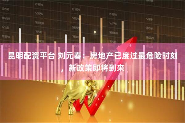 昆明配资平台 刘元春：房地产已度过最危险时刻，新政策即将到来