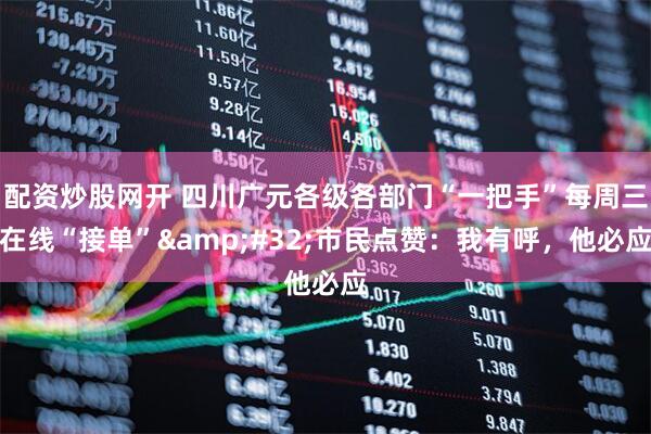 配资炒股网开 四川广元各级各部门“一把手”每周三在线“接单” 市民点赞：我有呼，他必应