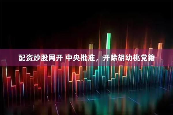 配资炒股网开 中央批准，开除胡幼桃党籍