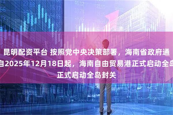 昆明配资平台 按照党中央决策部署，海南省政府通告：自2025年12月18日起，海南自由贸易港正式启动全岛封关
