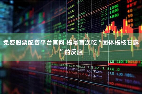 免费股票配资平台官网 杨幂首次吃“固体杨枝甘露”的反应