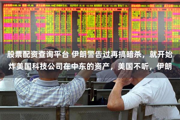 股票配资查询平台 伊朗警告过再搞暗杀，就开始炸美国科技公司在中东的资产，美国不听，伊朗