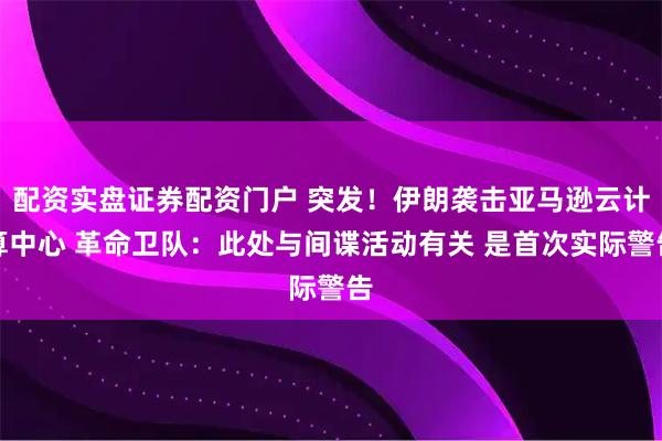 配资实盘证券配资门户 突发！伊朗袭击亚马逊云计算中心 革命卫队：此处与间谍活动有关 是首次实际警告
