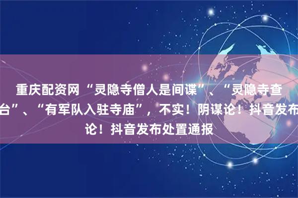 重庆配资网 “灵隐寺僧人是间谍”、“灵隐寺查出军用电台”、“有军队入驻寺庙”，不实！阴谋论！抖音发布处置通报