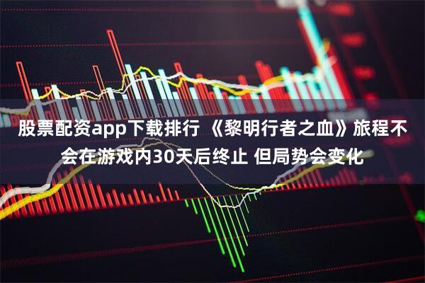 股票配资app下载排行 《黎明行者之血》旅程不会在游戏内30天后终止 但局势会变化