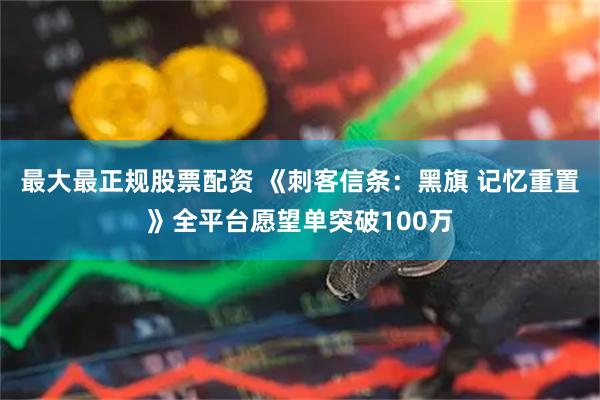 最大最正规股票配资 《刺客信条：黑旗 记忆重置》全平台愿望单突破100万