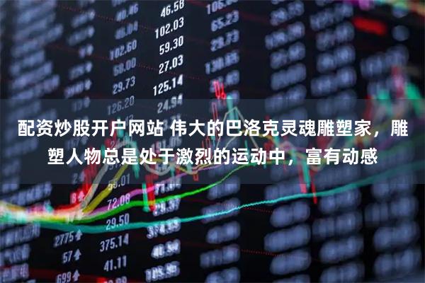 配资炒股开户网站 伟大的巴洛克灵魂雕塑家，雕塑人物总是处于激烈的运动中，富有动感