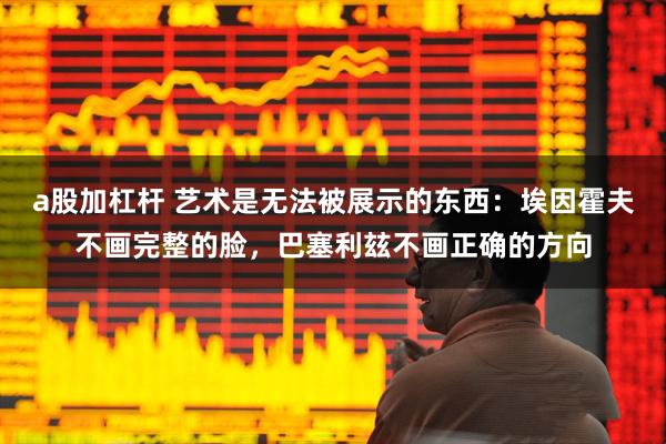 a股加杠杆 艺术是无法被展示的东西：埃因霍夫不画完整的脸，巴塞利玆不画正确的方向