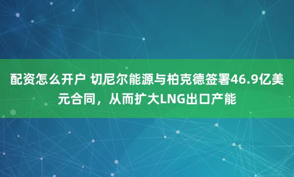 配资怎么开户 切尼尔能源与柏克德签署46.9亿美元合同，从而扩大LNG出口产能
